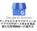 グーグルビジネスプロフィールのマイビジネスアプリが終了のお知らせと新たな編集方法